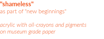 "shameless"  as part of "new beginnings"  acrylic with oil-crayons and pigments on museum grade paper