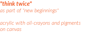 "think twice"  as part of "new beginnings"  acrylic with oil-crayons and pigments on canvas